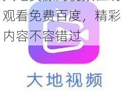 大地资源网视频在线观看免费百度，精彩内容不容错过