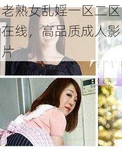 老熟女乱婬一区二区在线，高品质成人影片