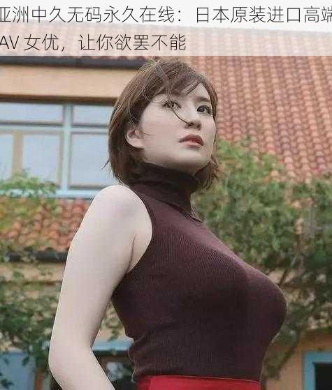 亚洲中久无码永久在线：日本原装进口高端 AV 女优，让你欲罢不能