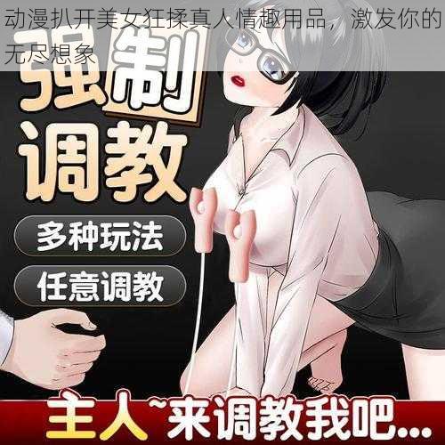 动漫扒开美女狂揉真人情趣用品，激发你的无尽想象